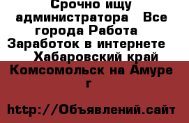 Срочно ищу администратора - Все города Работа » Заработок в интернете   . Хабаровский край,Комсомольск-на-Амуре г.